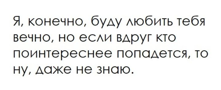Я, конечно, буду любить тебя вечно, но если вдруг кто поинтереснее попадется, то ну, даже не знаю.