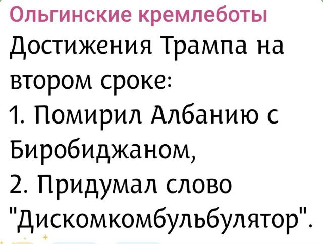 Ольгинские кремлеботы\nДостижения Трампа на втором сроке:\n1. Помирил Альбанию с Биробиджаном,\n2. Придумал слово 