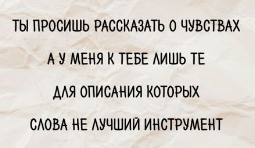 ТЫ ПРОСИШ РАССКАЗАТЬ О ЧУВСТВАХ А У МЕНЯ К ТЕБЕ ЛИШЬ ТЕ ДЛЯ ОПИСАНИЯ КОТОРЫХ СЛОВА НЕ ЛУЧШИЙ ИНСТРУМЕНТ