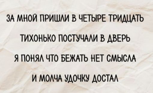 ЗА МНОЙ ПРИШЛИ В ЧЕТЫРЕ ТРИДЦАТЬ
ТИХОНЬКО ПОСТУЧАЛИ В ДВЕРЬ
Я ПОНЯЛ ЧТО БЕЖАТЬ НЕТ СМЫСЛА
И МОЛЧА УДОЧКУ ДОСТАЛ