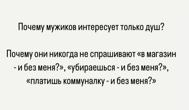 Почему мужиков интересует только душ?\n\nПочему они никогда не спрашивают «в магазин - и без меня?», «убираешься - и без меня?», «платишь коммуналку - и без меня?»