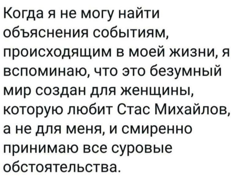 Когда я не могу найти объяснения событиям, происходящим в моей жизни, я вспоминаю, что это безумный мир создан для женщины, которую любит Стас Михайлов, а не для меня, и смиренно принимаю все суровые обстоятельства.