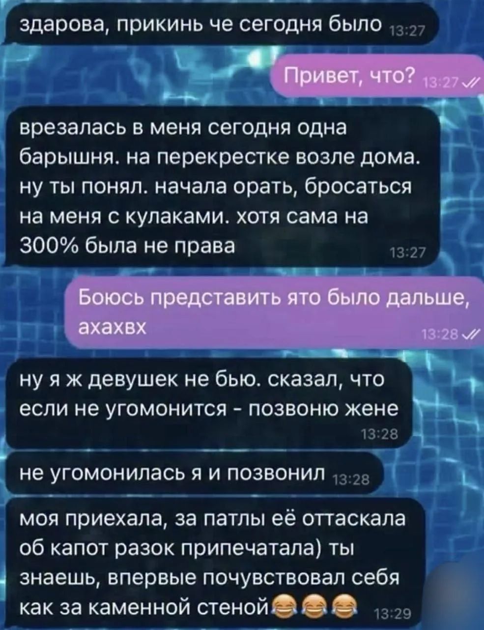 Врезалась в меня сегодня одна барышня возле дома. начала орать, бросаться на меня с кулаками. хотя сама на 300% была не права. боюсь представить что было дальше. ну я ж девушек не бью. сказал, что если не угомонится - позвоню жене. моя приехала, за патлы её оттаскалa об капот разок припечатала. ты знаешь, впервые почувствовал себя как за каменной стеной