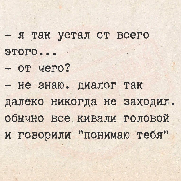 - я так устал от всего этого...
- от чего?
- не знаю. диалог так далеко никогда не заходил. обычно все кивали головой и говорили 