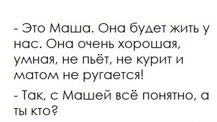 - Это Маша. Она будет жить у нас. Она очень хорошая, умная, не пьёт, не курит и матом не ругается!
- Так, с Машей всё понятно, а ты кто?