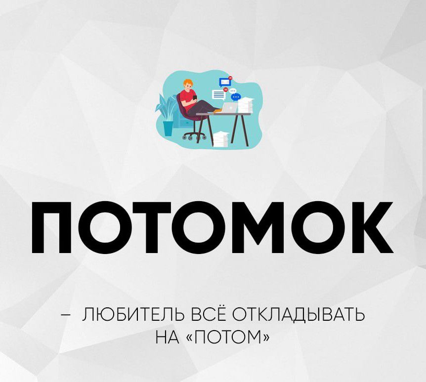 ПОТОМОК
– ЛЮБИТЕЛЬ ВСЁ ОТКЛАДЫВАТЬ НА «ПОТОМ»