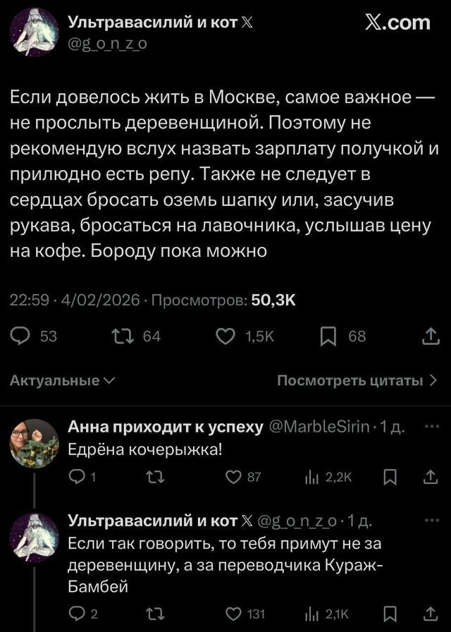 Если довелось жить в Москве, самое важное — не проспать деревенщинy. Поэтому не рекомендую вслух называть зарплату полчкой и прильдо есть репу. Также не следует в сердцах бросать озем шапку или, засучив рукава, бросаться на лавочку, услышав цену на кофе. Бороду пока можно. 

(перепосты и ответы: «Едрёна кочерышка!», «Если так говорить, то тебя примут не за деревенщину, а за переводчика Кураж-Бамбёй»)