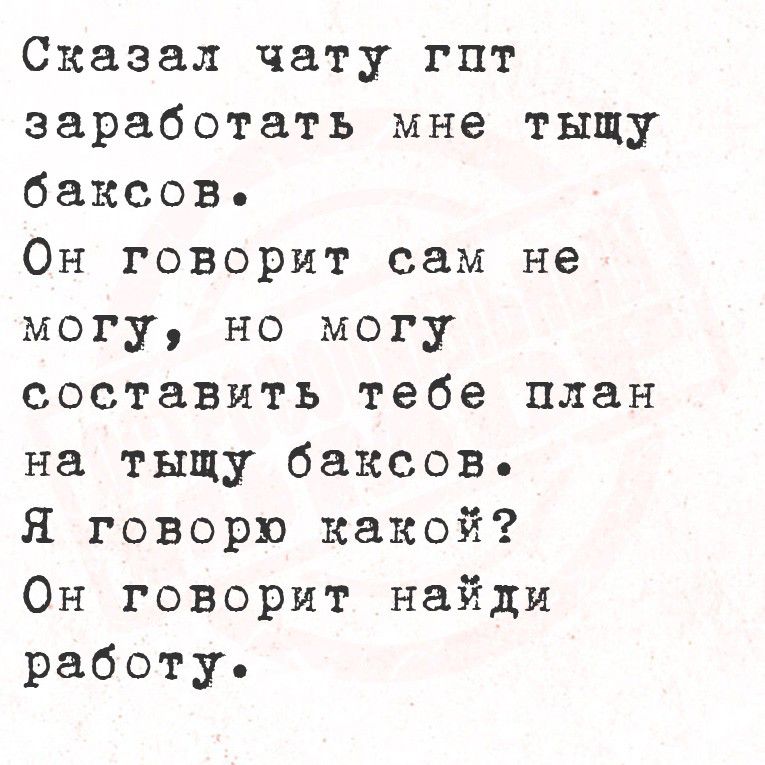 Сказал чату гпт заработать мне тысщу баксов. Он говорит сам не могу, но могу составить тебе план на тишь баксов. Я говорю какой? Он говорит найди работу.