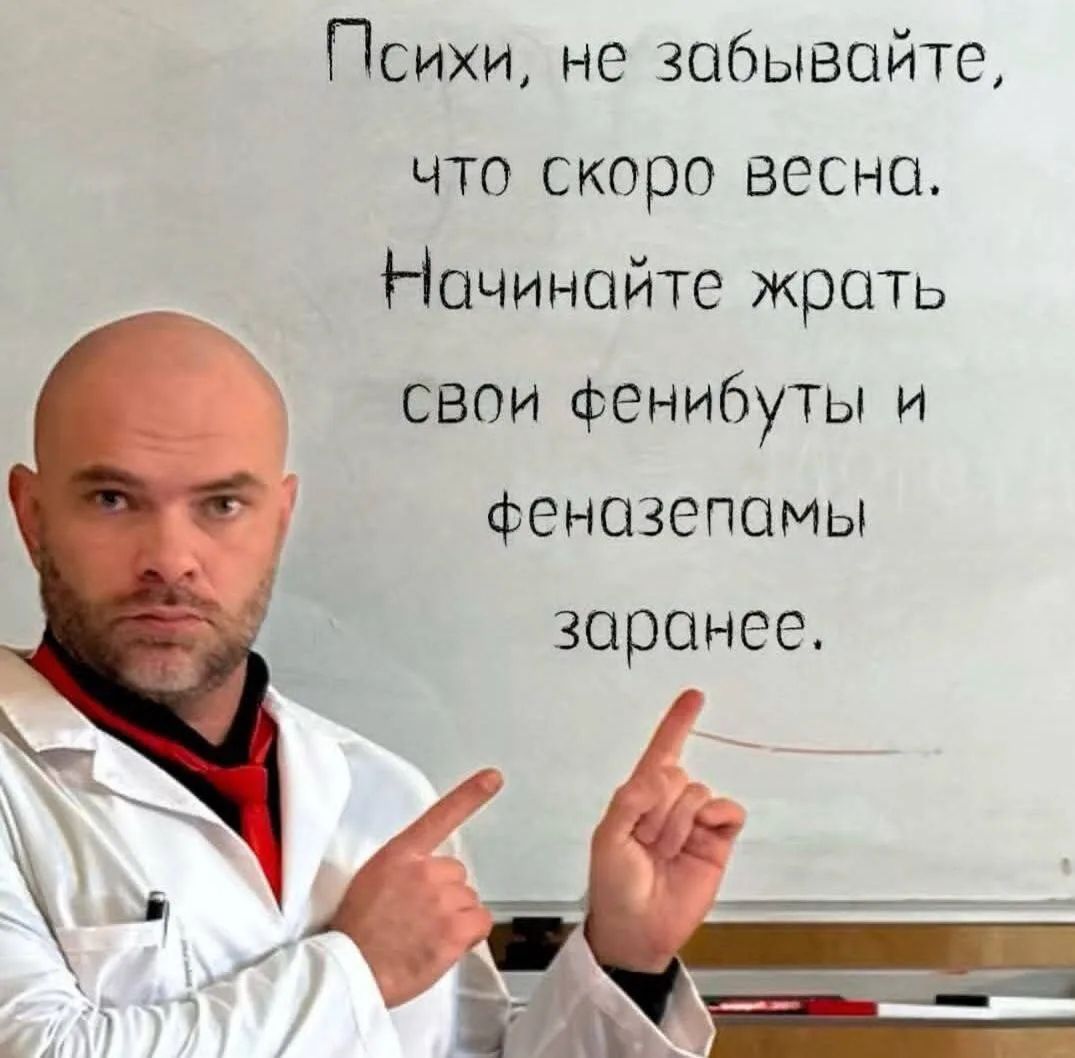 Психи, не забывайте, что скоро весна. Начинайте жрать свои фенибуты и феназепамы заранее.
