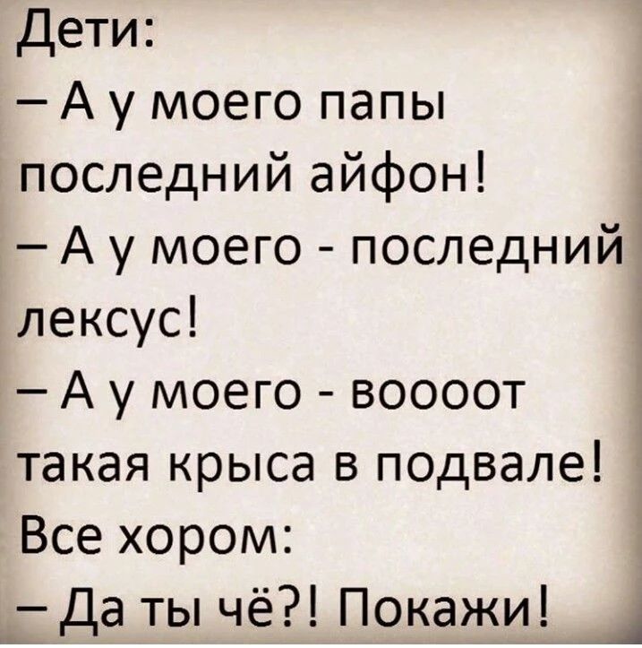 Дети:\n- А у моего папы последний айфон!\n- А у моего - последний лексус!\n- А у моего - воооот такая крыса в подвале!\nВсе хорош:\n- Да ты чё?! Покажи!