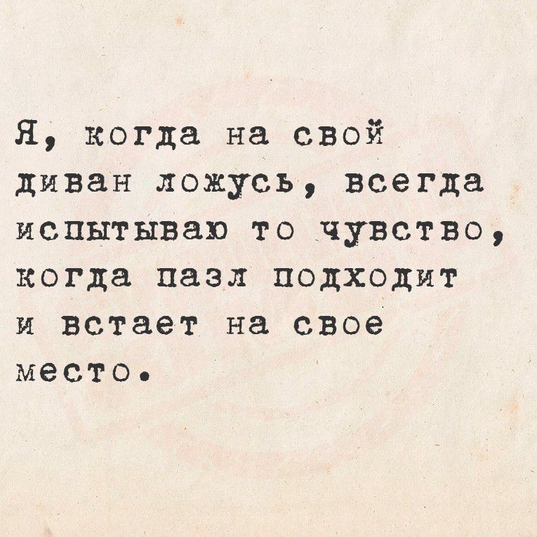 Я, когда на свой диван ложусь, всегда испытываю то чувство, когда пазл подходит и встаёт на свое место.