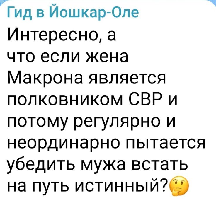 Гид в Йошкар-Оле
Интересно, а что если жена Макрона является полковником СВР и потому регулярно и неординарно пытается убедить мужа встать на путь истинный?