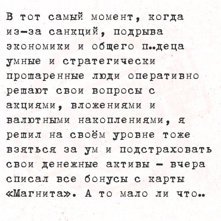 В тот самый момент, когда из-за санкций, подрыва экономики и общего пизде, умные и стратегически проработанные лица оперативно решают свои вопросы с акциями, вложениями и валютными накоплениями, я решил на своём уровне тоже взяться за ум и подстраховать свои денежные активы — вчера списал все бонусы с карты «Магнита». А то мало ли что..