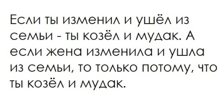 Если ты изменил и ушёл из семьи - ты козёл и мудак. А если жена изменила и ушла из семьи, то только потому, что ты козёл и мудак.