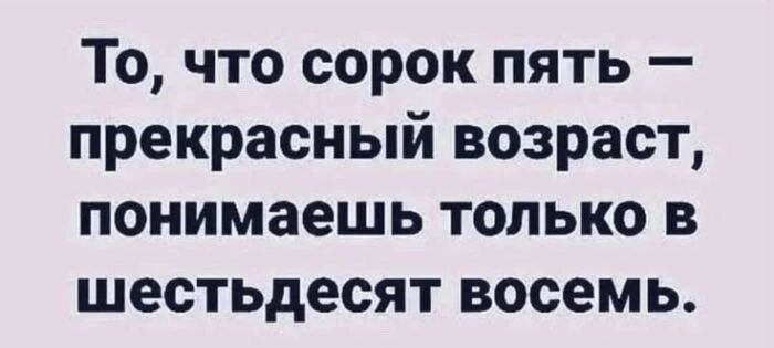 То, что сорок пять — прекрасный возраст, понимаешь только в шестьдесят восемь.