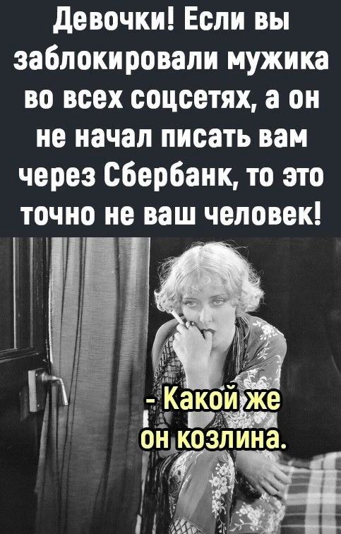 Девочки! Если вы заблокировали мужика во всех соцсетях, а он не начал писать вам через Сбербанк, то это точно не ваш человек! - Какой же он козлина.