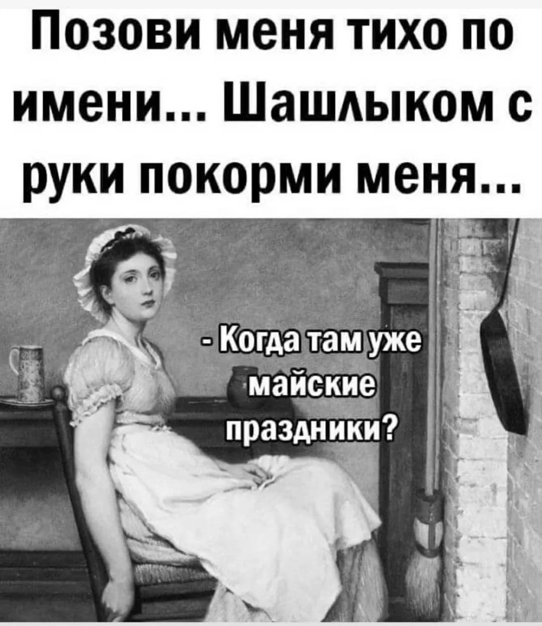 Позови меня тихо по имени... Шашлыком с руки покорми меня...\n- Когда там уже майские праздники?