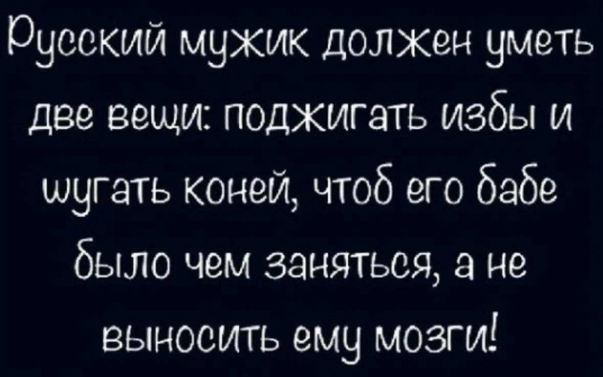 Русский мужик должен уметь две вещи: поджигать избы и тушить коней, чтобы его бабе было чем заняться, а не выносить ему мозги!