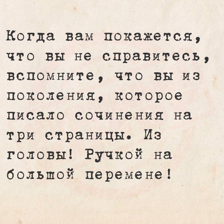 Когда вам покажется, что вы не справитесь, вспомните, что вы из поколения, которое писало сочинения на три страницы. Из головы! Ручкой на большой перемене!