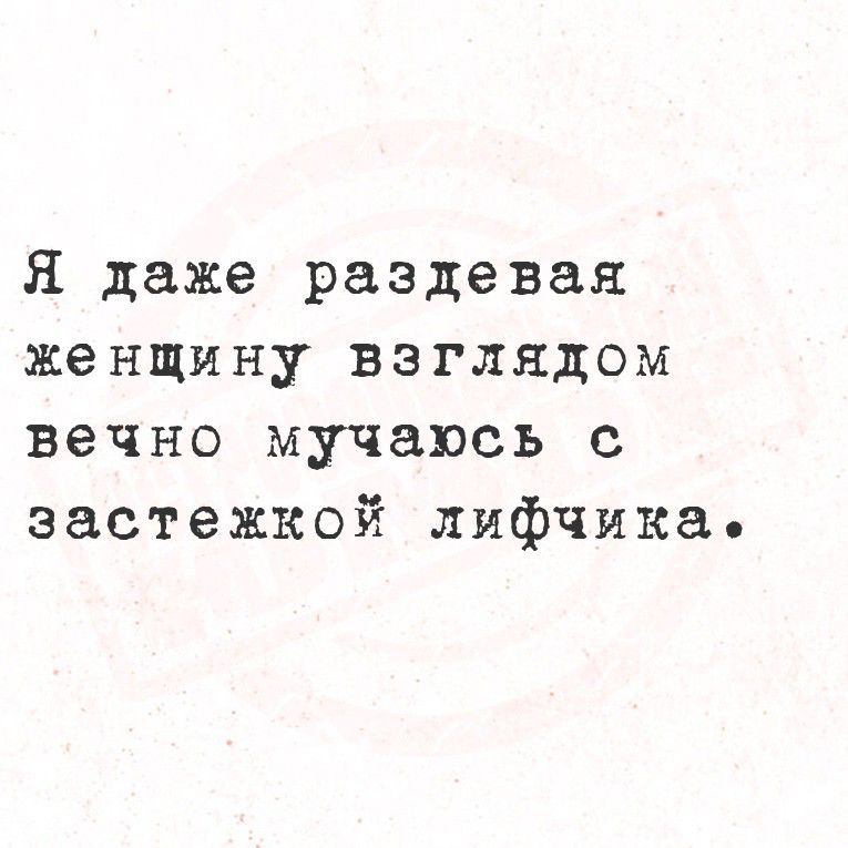 Я даже раздевая женщину взглядом вечно мучась с застежкой лифчика.
