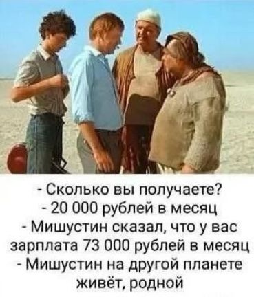 - Сколько вы получаете? - 20 000 рублей в месяц - Мишустин сказал, что у вас зарплата 73 000 рублей в месяц - Мишустин на другой планете живёт, родной