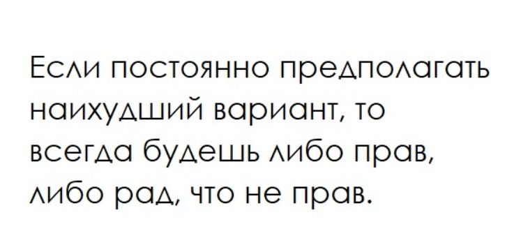 Если постоянно предполагать наихудший вариант, то всегда будешь либо прав, либо рад, что не прав.