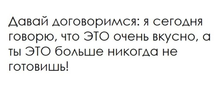 Давай договоримся: я сегодня говорю, что ЭТО очень вкусно, а ты ЭТО больше никогда не готовишь!