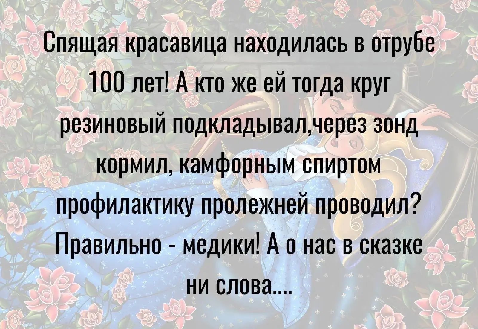 Спящая красавица находилась в отрубе 100 лет! А кто же ей тогда круг резиновый подкладЫвал, через зонд кормил, камфорным спиртом, профилактику пролежней проводил? Правильно - медики! А о нас в сказке ни слова....