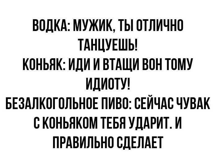 ВОДКА: МУЖИК, ТЫ ОТЛИЧНО ТАНЦУЕШЬ! 
КОНЬЯК: ИДИ И ВТАЩИ ВОН ТОМУ ИДИОТУ! 
БЕЗАЛКОГОЛЬНОЕ ПИВО: СЕЙЧАС ЧУВАК С КОНЬЯКОМ ТЕБЯ УДАРИТ. И ПРАВИЛЬНО СДЕЛАЕТ