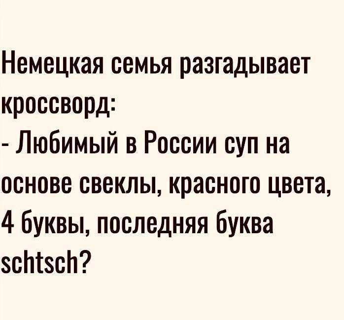 Немецкая семья разгадывает кроссворд:\n- Любимый в России суп на основе свеклы, красного цвета, 4 буквы, последняя буква schtsch?