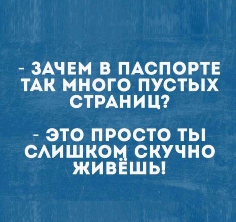 - ЗАЧЕМ В ПАСПОРТЕ ТАК МНОГО ПУСТЫХ СТРАНИЦ? - ЭТО ПРОСТО ТЫ СЛИШКОМ СКУЧНО ЖИВЕШЬ!