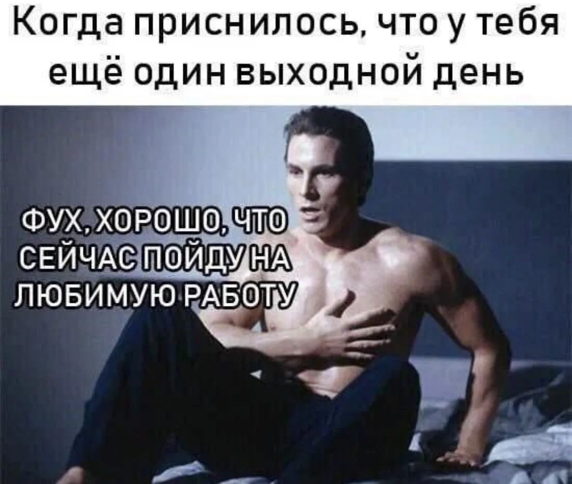 Когда приснилось, что у тебя ещё один выходной день
Фух, хорошо, что сейчас пойду на любимую работу