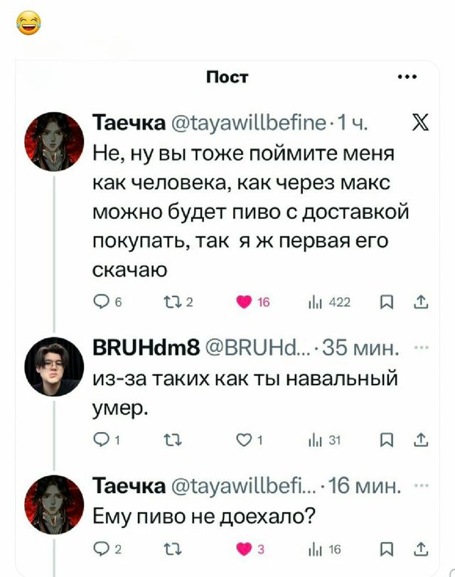 😂

Таечка @tayawillbefine: Не, ну вы тоже поймёте меня как человека, как через макс можно будет пиво с доставкой покупать, так я ж первая его скачю
BRUHd m8: из-за таких как ты навальный умер.
Таечка: Ему пиво не доехало?
