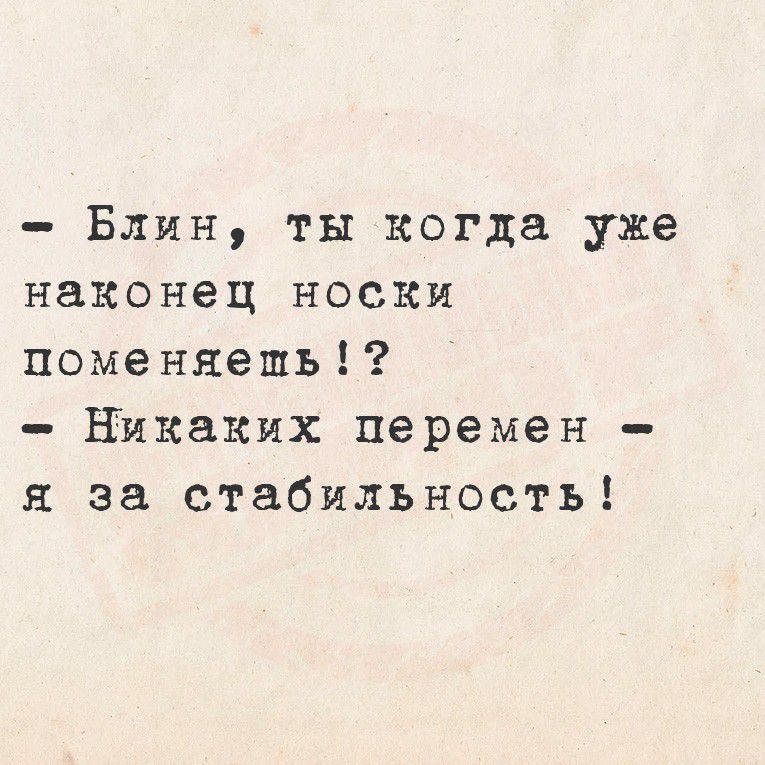 - Блин, ты когда уже наконец носки поменяешь!?\n- Никаких перемен - я за стабильность!