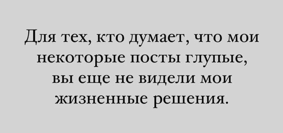 Для тех, кто думает, что мои некоторые посты глупые, вы еще не видели мои жизненные решения.
