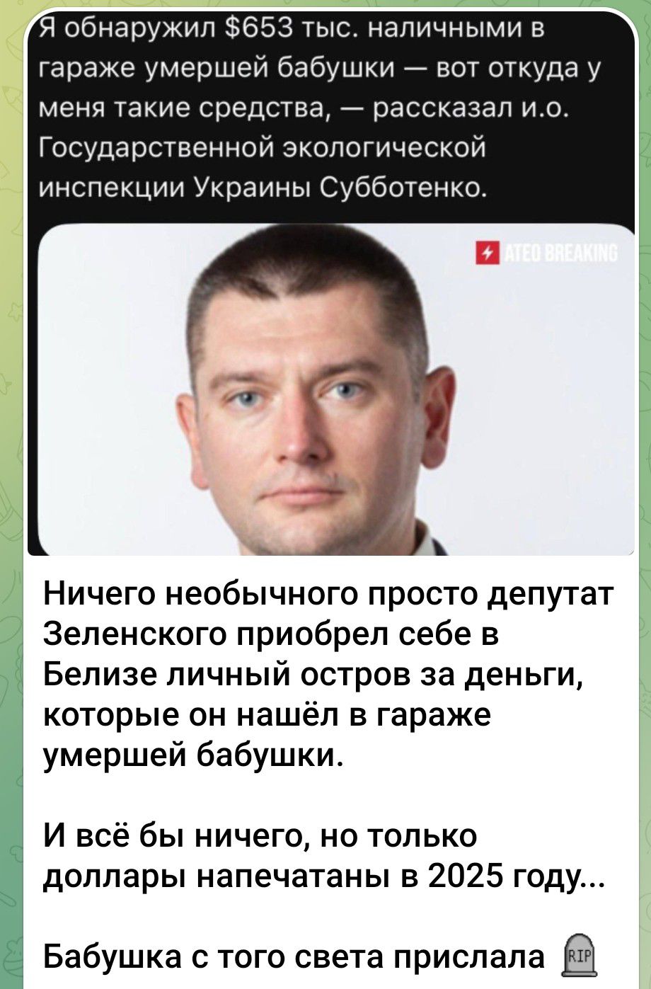 Я обнаружил $653 тыс. наличными в гараже умершей бабушки — вот откуда у меня такие средства, — рассказал и.о. Государственной экологической инспекции Украины Субботенко. Ничего необычного просто депутат Зеленского прибрел себе в Белизе личный остров за деньги, которые он нашёл в гараже умершей бабушки. И всё бы ничего, но только доллары напечатаны в 2025 году... Бабушка с того света прислала RIP