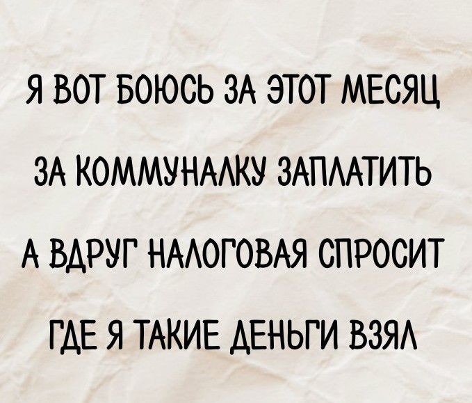 Я вот боюсь за этот месяц
за коммуналку заплатить
а вдруг налоговая спросит
где я такие деньги взял