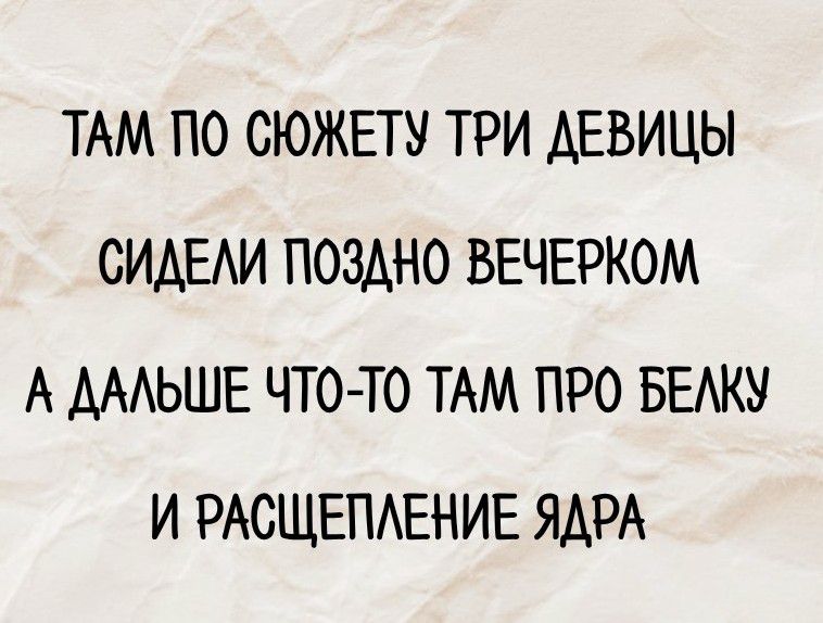 ТАМ ПО СЮЖЕТУ ТРИ ДЕВИЦЫ СИДЕЛИ ПОЗДНО ВЕЧЕРОМ А ДАЛЬШЕ ЧТО-ТО ТАМ ПРО БЕЛКУ И РАСЧЕПЛЕНИЕ ЯДРА