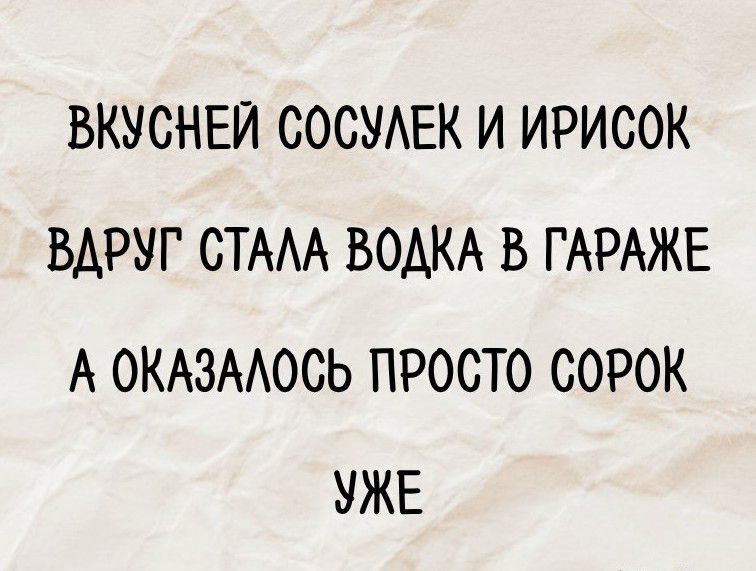 ВКУСНЕЙ СОСУЛЕК И ИРИСОК
ВДРУГ СТАЛА ВОДКА В ГАРАЖЕ
А ОКАЗАЛОСЬ ПРОСТО СОРОК УЖЕ