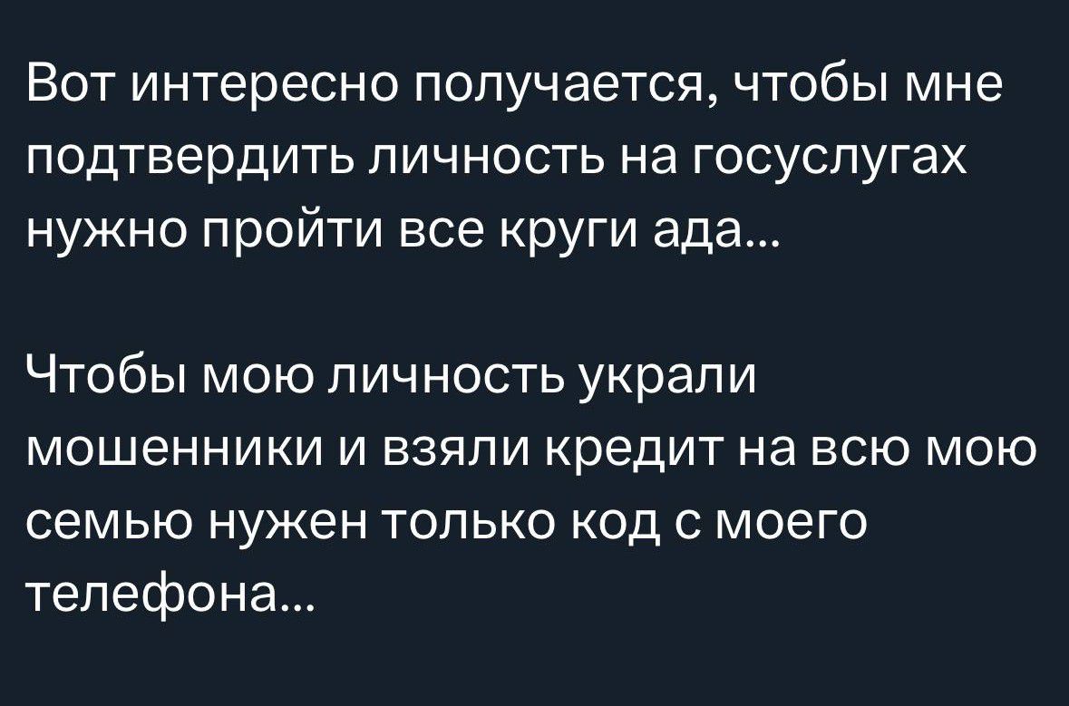 Вот интересно получается, чтобы мне подтвердить личность на госуслугах нужно пройти все круги ада...\n\nЧтобы мою личность украли мошенники и взяли кредит на всю мою семью нужен только код с моего телефона...