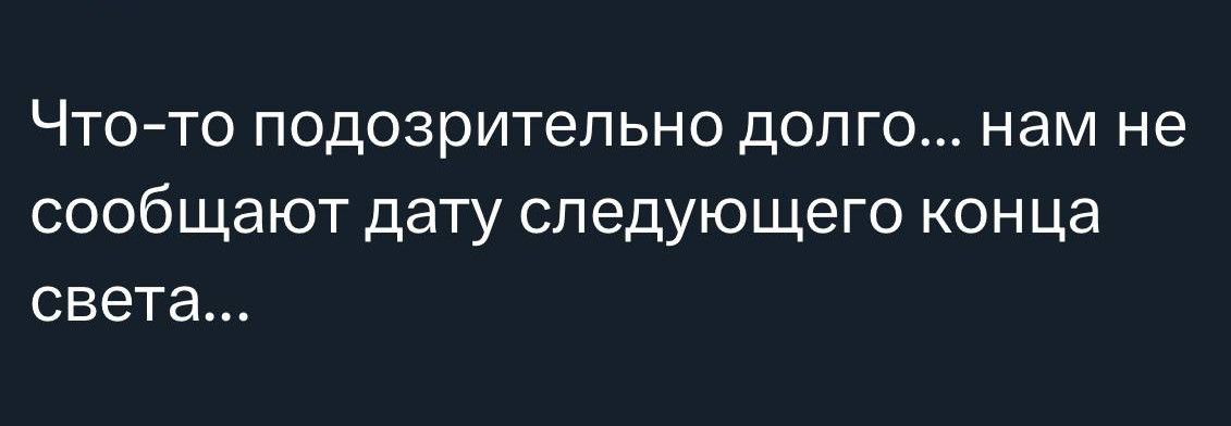 Что-то подозрительно долго... нам не сообщают дату следующего конца света...