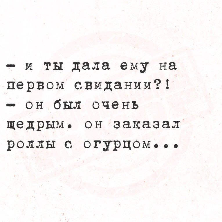 - и ты дала ему на первом свидании?! - он был очень щедрым. он заказал роли с огурцом...