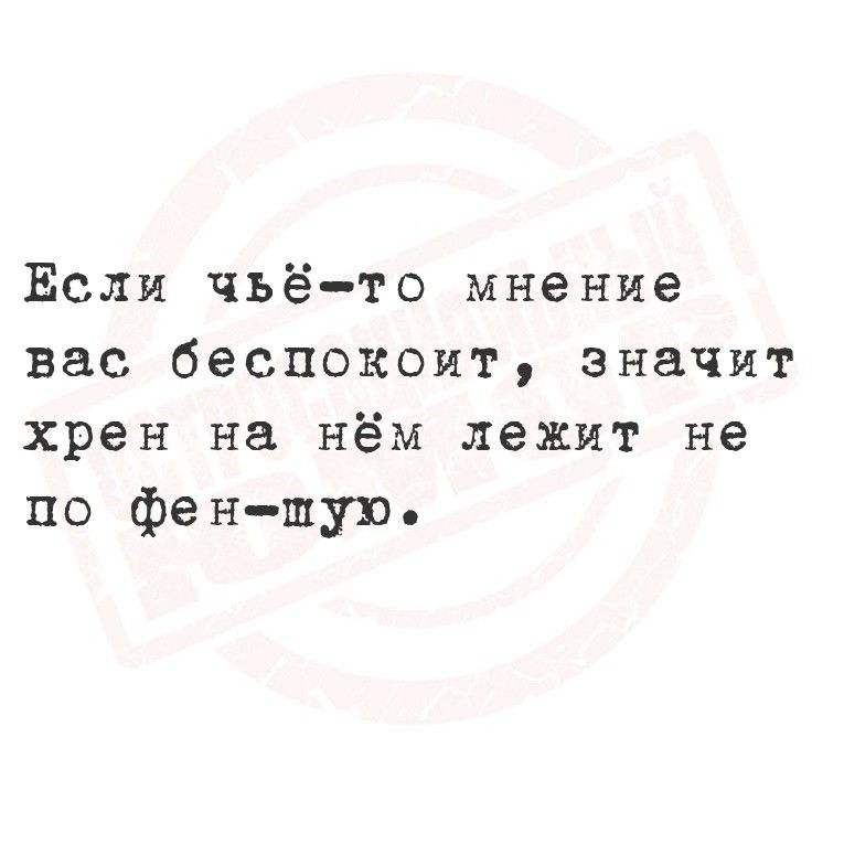 Если чьё-то мнение вас беспокоит, значит хрен на нём лежит не по фен-шо.