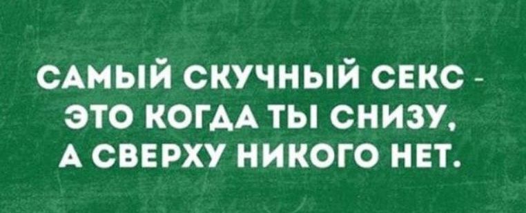 Самый скучный секс - это когда ты снизу, а сверху никого нет.