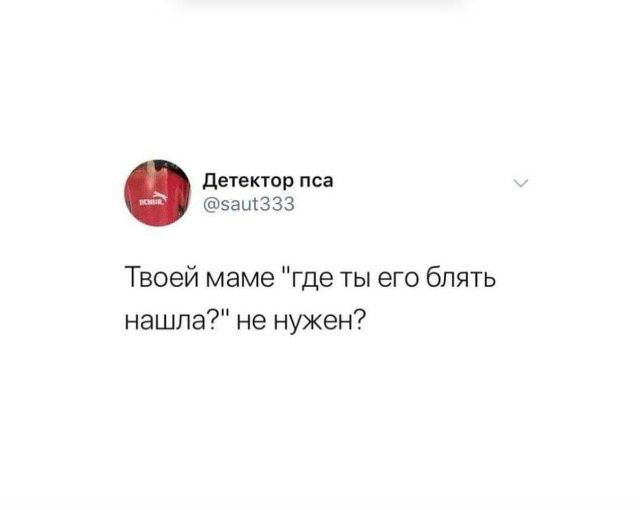 Твоей маме 'где ты его блять нашла?' не нужен?