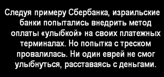 Следуя примеру Сбербанка, израильские банки попытались внедрить метод оплаты \u00abулыбкой\u00bb на своих платежных терминалах. Но попытка с треском провалилась. Ни один еврей не смог улыбнуться, расставаясь с деньгами.