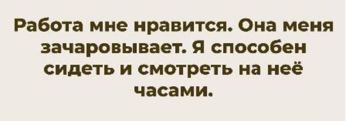 Работа мне нравится. Она меня зачаровивает. Я способен сидеть и смотреть на неё часами.