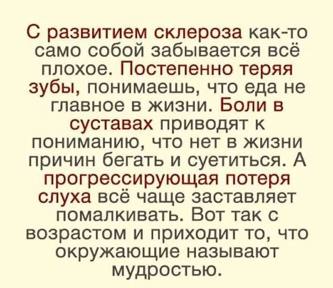 С развитием склероза как‑то само собой забывается всё плохое. Постепенно теряя зубы, понимаешь, что еда не главное в жизни. Боли в суставах приводят к пониманию, что нет в жизни причин бегать и суетиться. А прогрессирующая потеря слуха всё чаще заставляет помалковывать. Вот так с возрастом и приходит то, что окружающие называют мудростью.