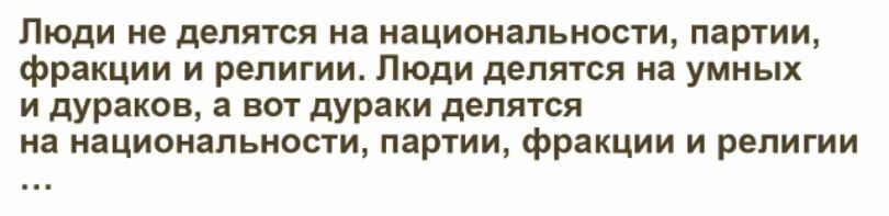 Люди не делятся на национальности, партии, фракции и религии. Люди делятся на умных и дураков, а вот дураки делятся на национальности, партии, фракции и религии ...