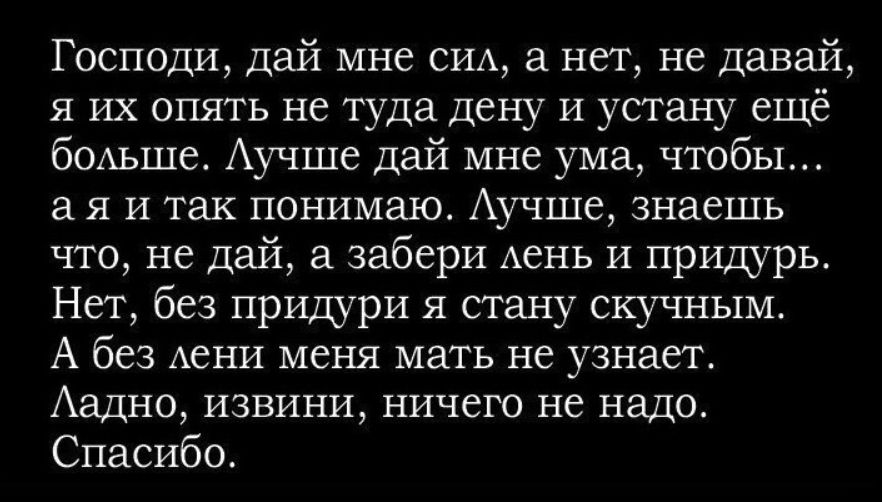 Господи, дай мне силу, а нет, не давай, я их опять не туда дену и устану ещё больше. Лучше дай мне ума, чтобы... а я и так понимаю. Лучше, знаешь что, не дай, а забери лень и придурь. Нет, без придури я стану скучным. А без лени меня мать не узнает. Ладно, извини, ничего не надо. Спасибо.